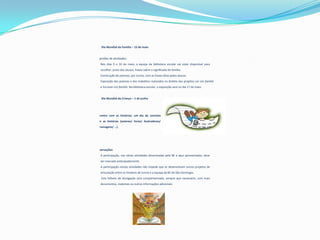 Biblioteca Escolar da EB1/JI de São Domingos


   Dia Mundial da Família – 15 de maio


Sugestões de atividades:
1. Nos dias 9 e 10 de maio, a equipa da biblioteca escolar vai estar disponível para
    recolher, junto dos alunos, frases sobre o significado de família.
2. Construção de poemas, por turma, com as frases ditas pelos alunos.
3. Exposição dos poemas e dos trabalhos realizados no âmbito dos projetos Ler em família
    e Escrever em família. Na biblioteca escolar, a exposição será no dia 17 de maio.


   Dia Mundial da Criança – 1 de junho




Encontro com as histórias: um dia de convívio
com as histórias (autores/ livros/ ilustradores/
personagens/ …).




Observações:
1. A participação, nas várias atividades dinamizadas pela BE e aqui apresentadas, deve
    ser marcada antecipadamente.
2. A participação nestas atividades não impede que se desenvolvam outros projetos de
    articulação entre os titulares de turma e a equipa da BE de São Domingos.
3. Este folheto de divulgação será complementado, sempre que necessário, com mais
    documentos, materiais ou outras informações adicionais.
 