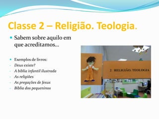 Classe 2 – Religião. Teologia.
 Sabem sobre aquilo em
  que acreditamos…

 Exemplos de livros:
- Deus existe?
- A bíblia infantil ilustrada
- As religiões
- As pregações de Jesus
- Bíblia dos pequeninos
 