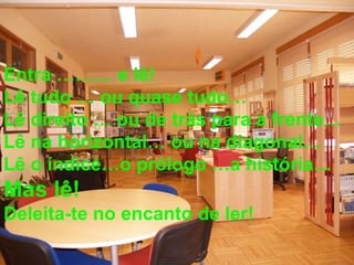 Entra ……… e lê! Lê tudo … ou quase tudo… Lê direito … ou de trás para a frente… Lê na horizontal… ou na diagonal… Lê o índice…o prólogo …a história… Mas lê! Deleita-te no encanto de ler! 