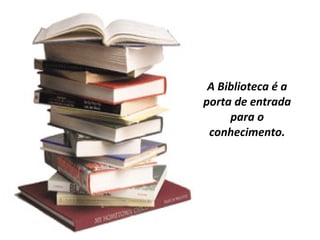 A Biblioteca é a porta de entrada para o conhecimento. 