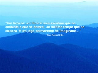 “ Um livro ou um filme é uma aventura que se contesta e que se destrói, ao mesmo tempo que se elabora. É um jogo permanente do imaginário…”  Alain Robbe Grilet 