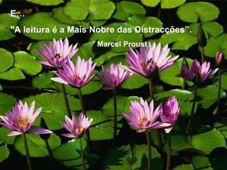 E…  "A leitura é a Mais Nobre das Distracções”. Marcel Proust 