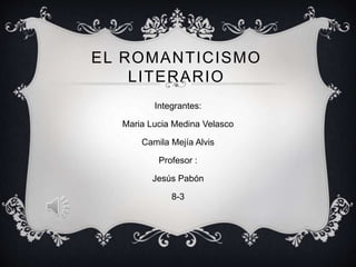 EL ROMANTICISMO 
LITERARIO 
Integrantes: 
Maria Lucia Medina Velasco 
Camila Mejía Alvis 
Profesor : 
Jesús Pabón 
8-3 
 