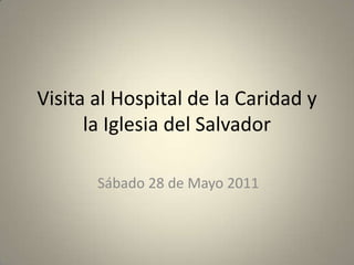 Visita al Hospital de la Caridad y la Iglesia del Salvador Sábado 28 de Mayo 2011 