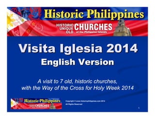 1
photographed and written byphotographed and written by:: Fergus DucharmeFergus Ducharme,, assisted by:assisted by: JoemarieJoemarie AcallarAcallar andand NiloNilo JimenoJimeno..
©
proudly present:proudly present:
VisitaVisita IglesiaIglesia 2014,2014,
English VersionEnglish Version..
A visit to 7 old, historic churches,
with the Way of the Cross for Holy Week 2014
 