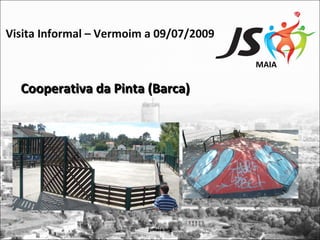 Visita Informal – Vermoim a 09/07/2009

                                         MAIA

  Cooperativa da Pinta (Barca)




                         jsmaia.org
 