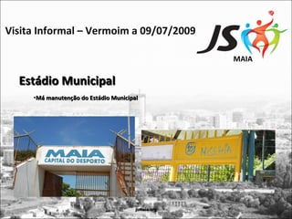 Visita Informal – Vermoim a 09/07/2009

                                                    MAIA

  Estádio Municipal
     •Má manutenção do Estádio Municipal




                                       jsmaia.org
 