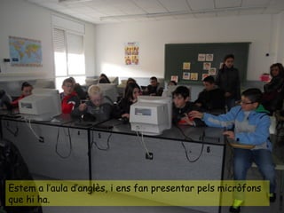 Estem a l’aula d’anglès, i ens fan presentar pels micròfons
que hi ha.
 