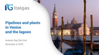Pipelines and plants
in Venice
and the lagoon
Investor Day Site Visit
November 6, 2018
 