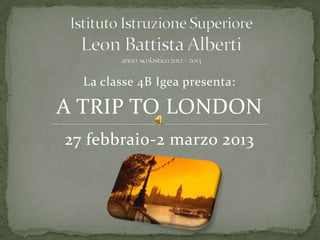 La classe 4B Igea presenta:

A TRIP TO LONDON
27 febbraio-2 marzo 2013
 
