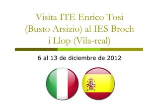 Visita ITE Enrico Tosi
(Busto Arsizio) al IES Broch
      i Llop (Vila-real)
   6 al 13 de diciembre de 2012
 