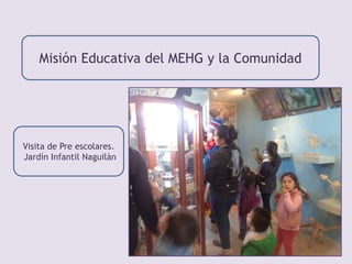 Misión Educativa del MEHG y la Comunidad
Visita de Pre escolares.
Jardín Infantil Naguilàn
 