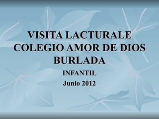 VISITA LACTURALE
COLEGIO AMOR DE DIOS
       BURLADA
       INFANTIL
       Junio 2012
 