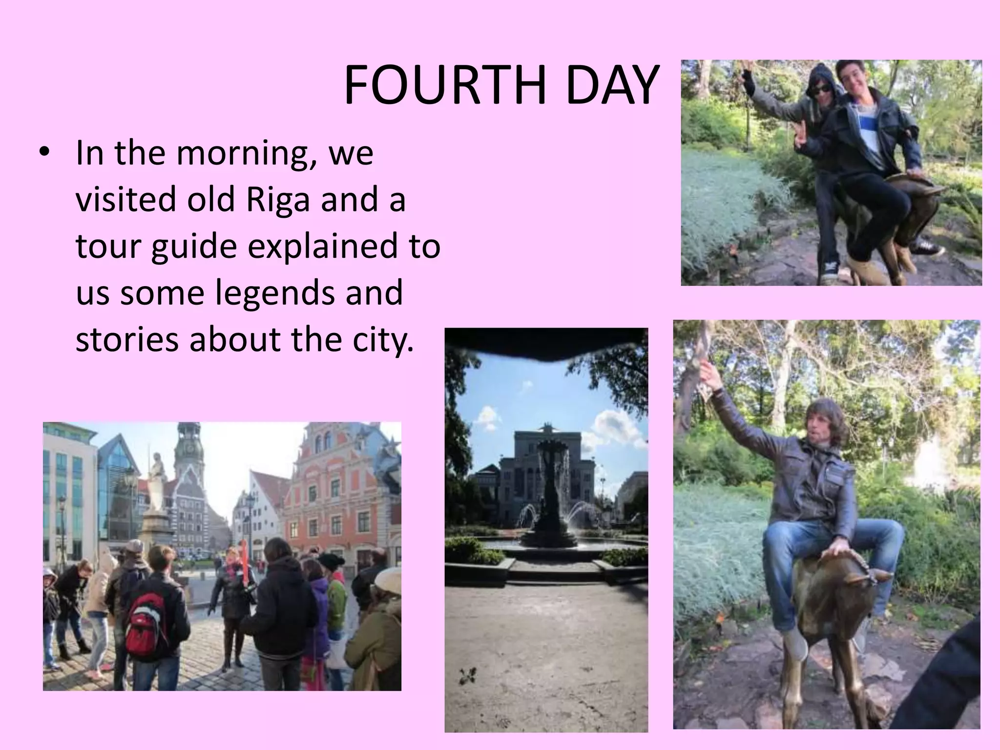 FOURTH DAY 
• In the morning, we 
visited old Riga and a 
tour guide explained to 
us some legends and 
stories about the city. 
 