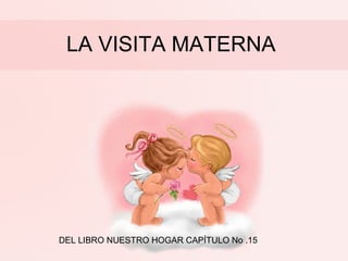 LA VISITA MATERNA
DEL LIBRO NUESTRO HOGAR CAPÍTULO No .15
 