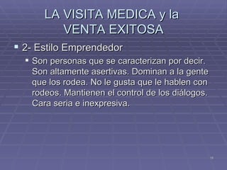 LA VISITA MEDICA y la  VENTA EXITOSA 2- Estilo Emprendedor  Son personas que se caracterizan por decir. Son altamente asertivas. Dominan a la gente que los rodea. No le gusta que le hablen con rodeos. Mantienen el control de los diálogos. Cara seria e inexpresiva. 