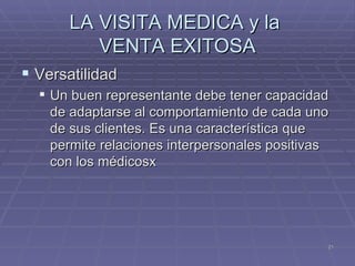 LA VISITA MEDICA y la  VENTA EXITOSA Versatilidad Un buen representante debe tener capacidad de adaptarse al comportamiento de cada uno de sus clientes. Es una característica que permite relaciones interpersonales positivas con los médicosx 