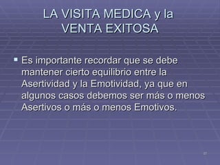 LA VISITA MEDICA y la  VENTA EXITOSA Es importante recordar que se debe mantener cierto equilibrio entre la Asertividad y la Emotividad, ya que en algunos casos debemos ser más o menos Asertivos o más o menos Emotivos. 