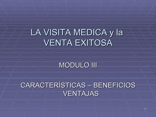 LA VISITA MEDICA y la  VENTA EXITOSA MODULO III CARACTERÍSTICAS – BENEFICIOS VENTAJAS 