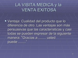 LA VISITA MEDICA y la  VENTA EXITOSA Ventaja: Cualidad del producto que lo diferencia de otro. Las ventajas son más persuasivas que las características y casi todas se pueden expresar de la siguiente manera: "Gracias a ........ usted puede ........” 