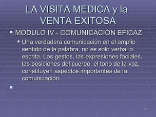 LA VISITA MEDICA y la  VENTA EXITOSA MODULO IV - COMUNICACIÓN EFICAZ Una verdadera comunicación en el amplio sentido de la palabra, no es solo verbal o escrita. Los gestos, las expresiones faciales, las posiciones del cuerpo, el tono de la voz, constituyen aspectos importantes de la comunicación.   