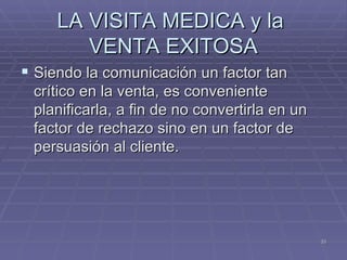 LA VISITA MEDICA y la  VENTA EXITOSA Siendo la comunicación un factor tan crítico en la venta, es conveniente planificarla, a fin de no convertirla en un factor de rechazo sino en un factor de persuasión al cliente. 