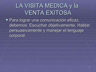 LA VISITA MEDICA y la  VENTA EXITOSA Para lograr una comunicación eficaz, debemos: Escuchar objetivamente, Hablar persuasivamente y manejar el lenguaje corporal. 