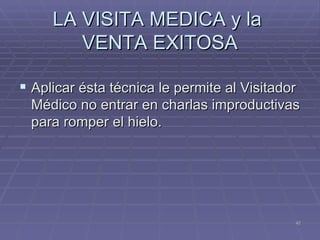 LA VISITA MEDICA y la  VENTA EXITOSA Aplicar ésta técnica le permite al Visitador Médico no entrar en charlas improductivas para romper el hielo. 