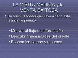 LA VISITA MEDICA y la  VENTA EXITOSA Un buen vendedor que lleva a cabo ésta técnica, le permite: Motivar el flujo de información  Descubrir necesidades del cliente  Economiza tiempo y recursos 