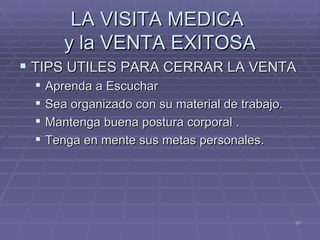 LA VISITA MEDICA  y la VENTA EXITOSA TIPS UTILES PARA CERRAR LA VENTA Aprenda a Escuchar  Sea organizado con su material de trabajo. Mantenga buena postura corporal . Tenga en mente sus metas personales. 