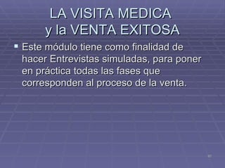 LA VISITA MEDICA  y la VENTA EXITOSA Este módulo tiene como finalidad de hacer Entrevistas simuladas, para poner en práctica todas las fases que corresponden al proceso de la venta.  