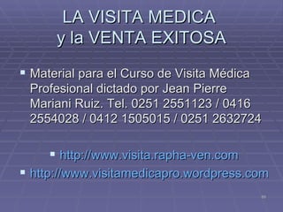 LA VISITA MEDICA  y la VENTA EXITOSA Material para el Curso de Visita Médica Profesional dictado por Jean Pierre Mariani Ruiz. Tel. 0251 2551123 / 0416 2554028 / 0412 1505015 / 0251 2632724 http://www.visita.rapha-ven.com http://www.visitamedicapro.wordpress.com   