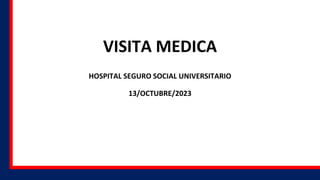VISITA MEDICA
HOSPITAL SEGURO SOCIAL UNIVERSITARIO
13/OCTUBRE/2023
 