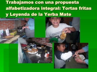 Trabajamos con una propuesta alfabetizadora integral: Tortas fritas y Leyenda de la Yerba Mate 