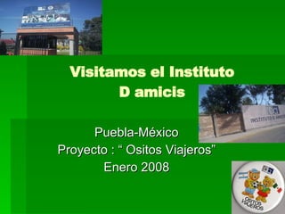 Visitamos el Instituto D amicis Puebla-México Proyecto : “ Ositos Viajeros” Enero 2008 