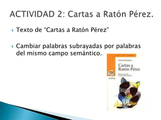 



Texto de “Cartas a Ratón Pérez”
Cambiar palabras subrayadas por palabras
del mismo campo semántico.

 