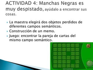 




La maestra elegirá dos objetos perdidos de
diferentes campos semánticos.
Construcción de un memo.
Juego: encontrar la pareja de cartas del
mismo campo semántico.

 
