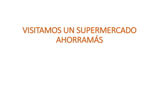 VISITAMOS UN SUPERMERCADO
AHORRAMÁS
 