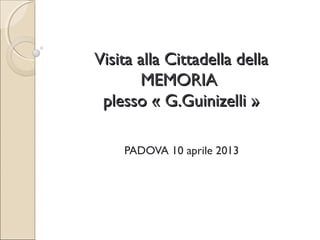 Visita alla Cittadella dellaVisita alla Cittadella della
MEMORIAMEMORIA
plesso « G.Guinizelli »plesso « G.Guinizelli »
PADOVA 10 aprile 2013
 