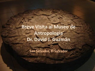 Breve Visita al Museo de
      Antropología
  Dr. David J. Guzmán

   San Salvador, El Salvador



                               Creación: 05 de Junio de 2009
 