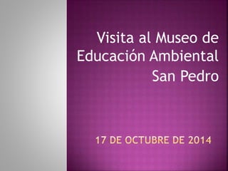 Visita al Museo de 
Educación Ambiental 
San Pedro 
 