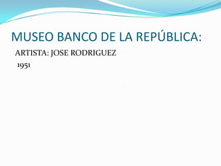 MUSEO BANCO DE LA REPÚBLICA:
ARTISTA: JOSE RODRIGUEZ
1951
 