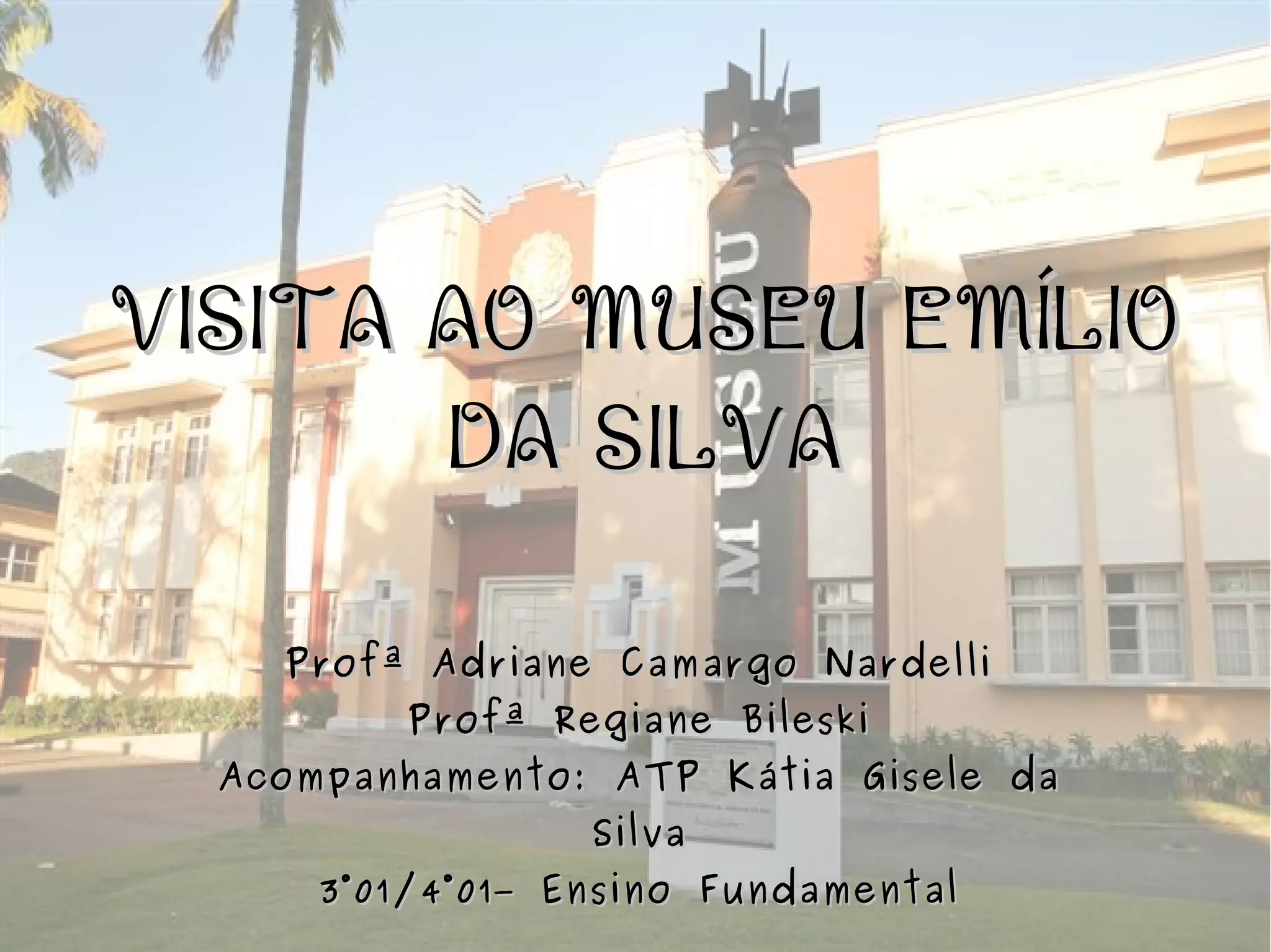 VISITA AO MUSEU EMÍLIOVISITA AO MUSEU EMÍLIO
DA SILVADA SILVA
Profª Adriane Camargo NardelliProfª Adriane Camargo Nardelli
Profª Regiane BileskiProfª Regiane Bileski
Acompanhamento: ATP Kátia Gisele daAcompanhamento: ATP Kátia Gisele da
SilvaSilva
3°01/4°01– Ensino Fundamental3°01/4°01– Ensino Fundamental