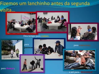 Fizemos um lanchinho antes da segunda visita…  Deu tempo para comer,para passear,para conversar,paradançar,e até para…descançar