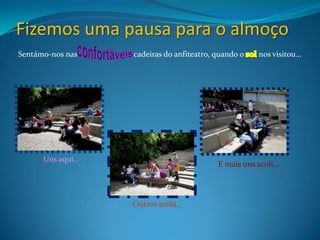 Fizemos uma pausa para o almoçoconfortáveisSentámo-nos nas     cadeiras do anfiteatro, quando osolnos visitou…Uns aqui…     E mais uns acolí…      Outros acolá..