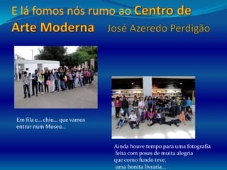 E lá fomos nós rumo aoCentro de Arte ModernaJosé Azeredo PerdigãoEm fila e… chiu… que vamos entrar num Museu…Ainda houve tempo para uma fotografia feita com poses de muita alegriaque como fundo teve, uma bonita livraria...