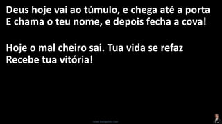 Deus hoje vai ao túmulo, e chega até a porta
E chama o teu nome, e depois fecha a cova!
Hoje o mal cheiro sai. Tua vida se refaz
Recebe tua vitória!
Israel Evangelista Dias
 