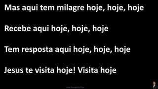 Mas aqui tem milagre hoje, hoje, hoje
Recebe aqui hoje, hoje, hoje
Tem resposta aqui hoje, hoje, hoje
Jesus te visita hoje! Visita hoje
Israel Evangelista Dias
 