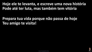 Hoje ele te levanta, e escreve uma nova história
Pode até ter luta, mas também tem vitória
Prepara tua vida porque não passa de hoje
Teu amigo te visita!
Israel Evangelista Dias
 