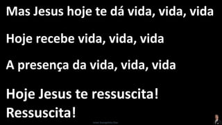 Mas Jesus hoje te dá vida, vida, vida
Hoje recebe vida, vida, vida
A presença da vida, vida, vida
Hoje Jesus te ressuscita!
Ressuscita! Israel Evangelista Dias
 